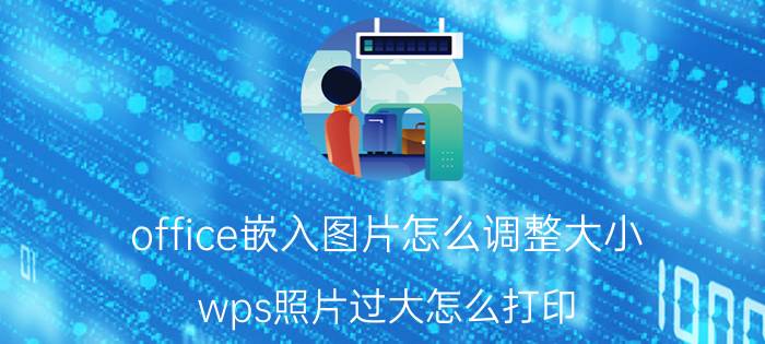 office嵌入图片怎么调整大小 wps照片过大怎么打印？